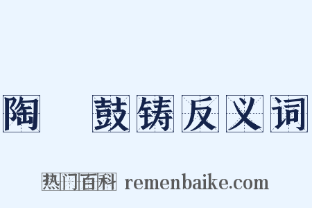 陶镕鼓铸反义词是什么意思的图片